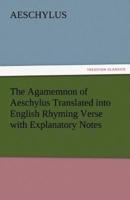 The Agamemnon of Aeschylus Translated Into English Rhyming Verse with Explanatory Notes