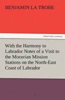 With the Harmony to Labrador Notes of a Visit to the Moravian Mission Stations on the North-East Coast of Labrador