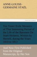 Ten Years' Exile Memoirs of That Interesting Period of the Life of the Baroness De Stael-Holstein, Written by Herself, during the Years 1810, 1811, 1812, and 1813, and Now First Published from the Original Manuscript, by Her Son.