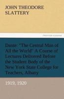 Dante: The Central Man of All the World a Course of Lectures Delivered Before the Student Body of the New York State Colleg