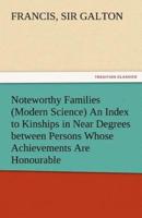 Noteworthy Families (Modern Science) an Index to Kinships in Near Degrees Between Persons Whose Achievements Are Honourable, and Have Been Publicly Re