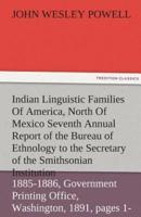 Indian Linguistic Families of America, North of Mexico Seventh Annual Report of the Bureau of Ethnology to the Secretary of the Smithsonian Institutio