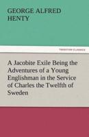 A Jacobite Exile Being the Adventures of a Young Englishman in the Service of Charles the Twelfth of Sweden