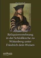Ablass Und Reliquienverehrung in Der Schlosskirche Zu Wittenberg Unter Friedrich Dem Weisen