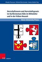 Herrschaftsnorm Und Herrschaftspraxis Im Kurfürstentum Köln Im Mittelalter Und in Der Frühen Neuzeit