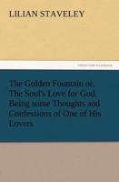 The Golden Fountain Or, the Soul's Love for God. Being Some Thoughts and Confessions of One of His Lovers