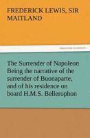 The Surrender of Napoleon Being the Narrative of the Surrender of Buonaparte, and of His Residence on Board H.M.S. Bellerophon, with a Detail of the P