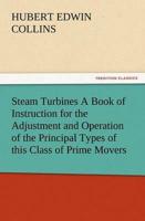 Steam Turbines A Book of Instruction for the Adjustment and Operation of the Principal Types of this Class of Prime Movers