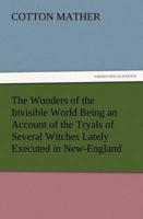 The Wonders of the Invisible World Being an Account of the Tryals of Several Witches Lately Executed in New-England, to Which Is Added a Farther Accou
