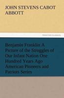 Benjamin Franklin A Picture of the Struggles of Our Infant Nation One Hundred Years Ago American Pioneers and Patriots Series