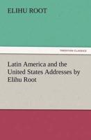 Latin America and the United States Addresses by Elihu Root