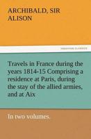 Travels in France During the Years 1814-15 Comprising a Residence at Paris, During the Stay of the Allied Armies, and at AIX, at the Period of the Lan