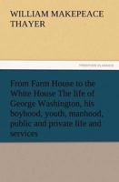 From Farm House to the White House The life of George Washington, his boyhood, youth, manhood, public and private life and services