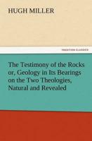 The Testimony of the Rocks Or, Geology in Its Bearings on the Two Theologies, Natural and Revealed