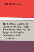 The Sceptical Chymist or Chymico-Physical Doubts & Paradoxes, Touching the Spagyrist's Principles Commonly Call'd Hypostatical, as They Are Wont to Be