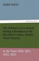 The Substance of a Journal During a Residence at the Red River Colony, British North America and Frequent Excursions Among the North-West American Ind