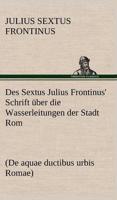 Des Sextus Julius Frontinus' Schrift Uber Die Wasserleitungen Der Stadt ROM