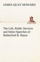 The Life, Public Services and Select Speeches of Rutherford B. Hayes