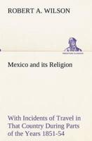 Mexico and its Religion With Incidents of Travel in That Country During Parts of the Years 1851-52-53-54, and Historical Notices of Events Connected With Places Visited