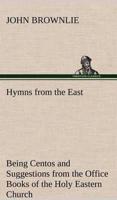 Hymns from the East Being Centos and Suggestions from the Office Books of the Holy Eastern Church