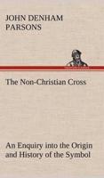 The Non-Christian Cross An Enquiry into the Origin and History of the Symbol Eventually Adopted as That of Our Religion