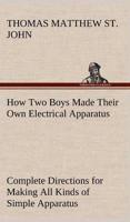 How Two Boys Made Their Own Electrical Apparatus Containing Complete Directions for Making All Kinds of Simple Apparatus for the Study of Elementary Electricity