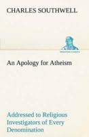 An Apology for Atheism Addressed to Religious Investigators of Every Denomination by One of Its Apostles