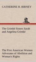 The Grimké Sisters Sarah and Angelina Grimké: the First American Women Advocates of Abolition and Woman's Rights