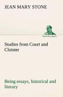 Studies from Court and Cloister: being essays, historical and literary dealing mainly with subjects relating to the XVIth and XVIIth centuries