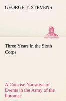 Three Years in the Sixth Corps A Concise Narrative of Events in the Army of the Potomac, from 1861 to the Close of the Rebellion, April, 1865