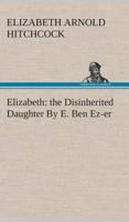 Elizabeth: the Disinherited Daughter By E. Ben Ez-er