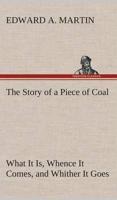 The Story of a Piece of Coal What It Is, Whence It Comes, and Whither It Goes