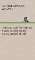 Aims and Aids for Girls and Young Women On the Various Duties of Life, Physical, Intellectual, And Moral Development Self-Culture, Improvement, Dress, Beauty, Fashion, Employment, Education, The Home Relations, Their Duties To Young Men, Marriage, Womanho
