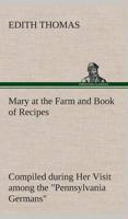 Mary at the Farm and Book of Recipes Compiled during Her Visit among the "Pennsylvania Germans"
