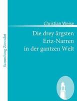 Die drey ärgsten Ertz-Narren  in der gantzen Welt