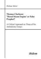 Thomas Clarkson: 'Moral Steam Engine' or False Prophet? A Critical Approach to Three of his Antislavery Essays.