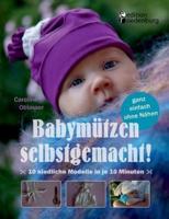 Babymützen selbstgemacht!:10 niedliche Modelle in je 10 Minuten, ganz einfach ohne Nähen