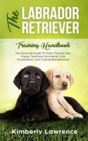The Labrador Retriever Training Handbook: The Essential Guide For Potty Training Your Puppy, Teaching Commands, Dog Socialization, And Curbing Bad Behavior