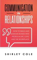 Communication In Relationships: How To Build And Maintain Bonds With People In Life, Love, And The Workplace