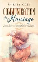 Communication In Marriage: Discover The Secrets To Harnessing The Power Of Effective Communication In Your Marriage And Become A Better Spouse