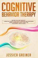 Cognitive Behavior Therapy: A Practical Step By Step Guide To Managing And Overcoming Stress, Depression, Anxiety, Panic, And Other Mental Health Issues
