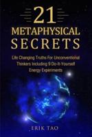21 METAPHYSICAL SECRETS : Life Changing Truths For Unconventional Thinkers Including 9 Do-It-Yourself Energy Experiments