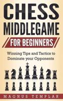 CHESS MIDDLEGAME FOR BEGINNERS : Winning Tips and Tactics to Dominate your Opponents