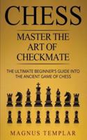 CHESS : Master The Art Of Checkmate - The Ultimate Beginner's Guide Into The Ancient Game of Chess