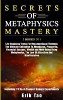 SECRETS OF METAPHYSICS MASTERY: 3 BOOKS IN 1: Life Changing Truths For Unconventional Thinkers - The Ultimate Collection To Abundance, Prosperity, Financial Success, Wealth and Well-Being Using Metaphysics, The Law Of Attraction And Manifestation - Includ