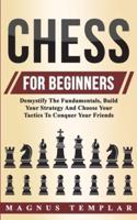 Chess For Beginners : Demystify The Fundamentals, Build Your Strategy And Choose Your Tactics To Conquer Your Friends