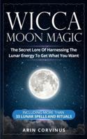 Wicca Moon Magic: The Secret Lore Of Harnessing The Lunar Energy To Get What You Want - Including More Than 33 Lunar Spells And Rituals