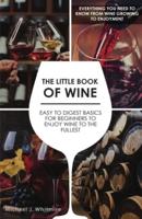 The Little Book of Wine : Easy to Digest Basics for Beginners to Enjoy Wine To The Fullest. Everything you need to know from wine growing to enjoyment