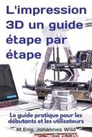 L'impression 3D   un guide étape par étape : Le guide pratique pour les débutants et les utilisateurs