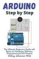 Arduino   Step by Step : The Ultimate Beginner's Guide with Basics on Hardware, Software, Programming & DIY Projects
